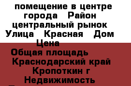 помещение в центре города › Район ­ центральный рынок › Улица ­ Красная › Дом ­ 50 › Цена ­ 2 800 000 › Общая площадь ­ 107 - Краснодарский край, Кропоткин г. Недвижимость » Помещения продажа   